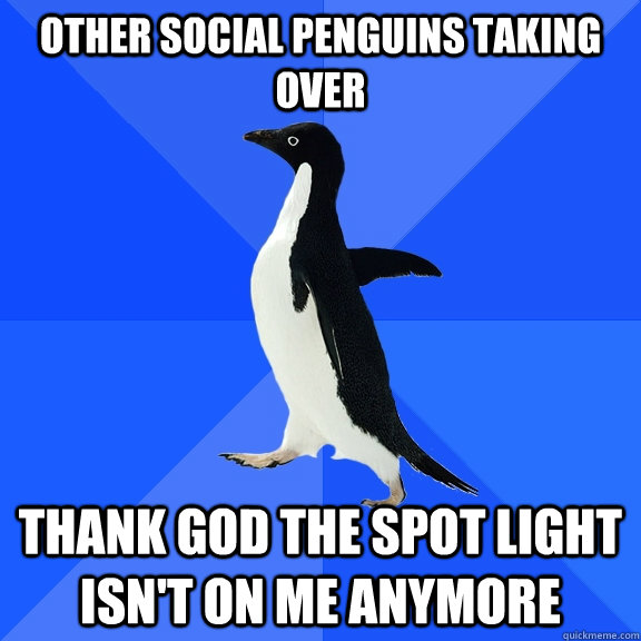 Other social penguins taking over  Thank god the spot light isn't on me anymore - Other social penguins taking over  Thank god the spot light isn't on me anymore  Socially Awkward Penguin