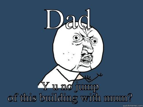 DAD Y U NO JUMP OF THIS BUILDING WITH MUM? Y U No