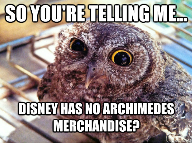 so you're telling me... disney has no archimedes merchandise?  Skeptical Owl