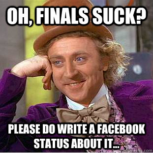 Oh, Finals suck? Please do write a facebook status about it...  Condescending Wonka