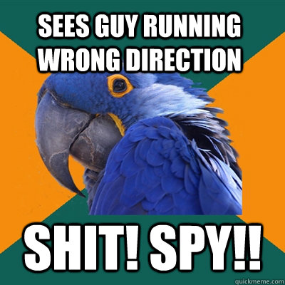 sees guy running wrong direction Shit! Spy!!  Paranoid Parrot