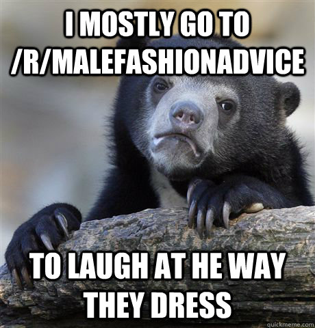 I mostly go to /r/malefashionadvice to laugh at he way they dress  Confession Bear