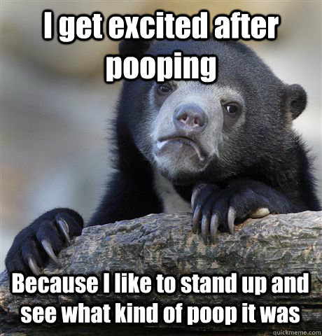 I get excited after pooping Because I like to stand up and see what kind of poop it was - I get excited after pooping Because I like to stand up and see what kind of poop it was  Confession Bear