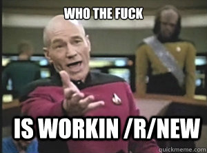 Who the fuck is workin /r/new  Annoyed Picard
