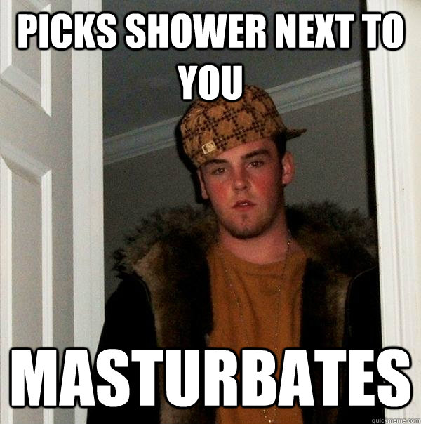 Picks shower next to you Masturbates  Scumbag Steve