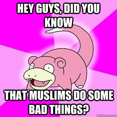 hey guys, did you know that muslims do some bad things?  Slowpoke