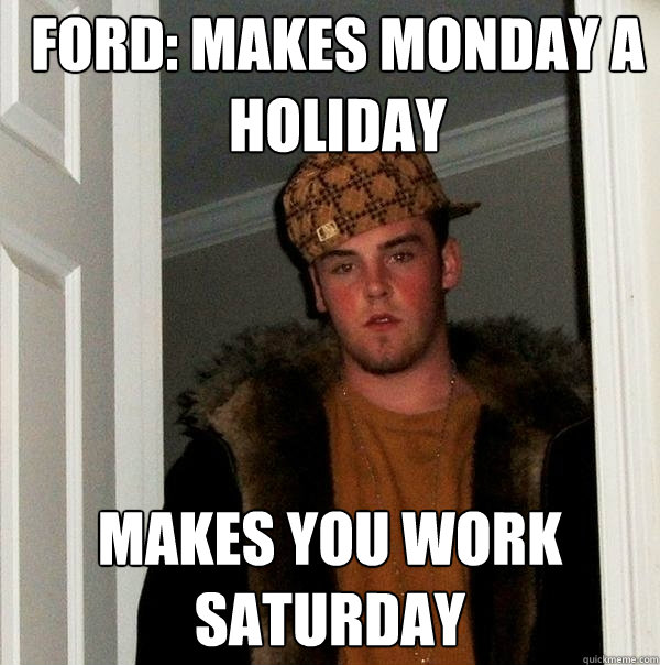 Ford: Makes Monday a holiday Makes you work Saturday  Scumbag Steve