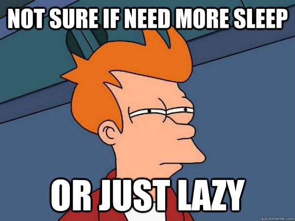 not sure if need more sleep Or just lazy  Futurama Fry