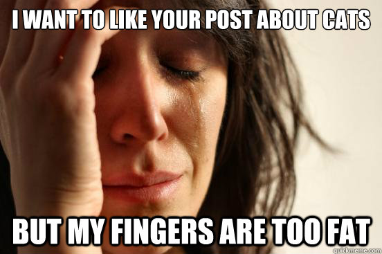 I WANT TO LIKE YOUR POST ABOUT CATS BUT MY FINGERS ARE TOO FAT  First World Problems