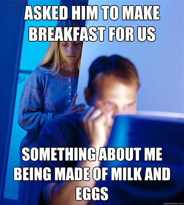 asked him to make breakfast for us something about me being made of milk and eggs  Redditors Wife