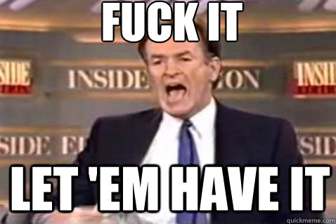 fuck it let 'em have it  Fuck It Bill OReilly