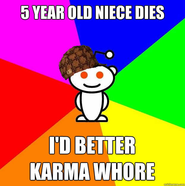 5 year old niece dies i'd better 
karma whore  Scumbag Redditor