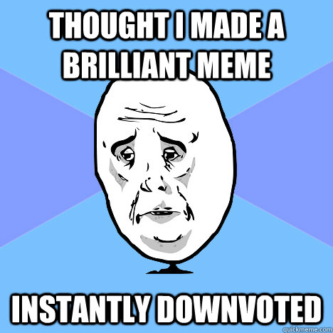 Thought I made a brilliant meme Instantly downvoted - Thought I made a brilliant meme Instantly downvoted  Okay Guy