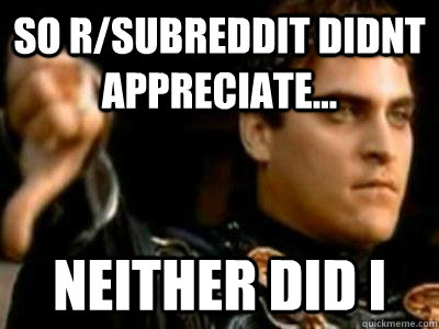 So r/subreddit Didnt appreciate... Neither did I  Downvoting Roman