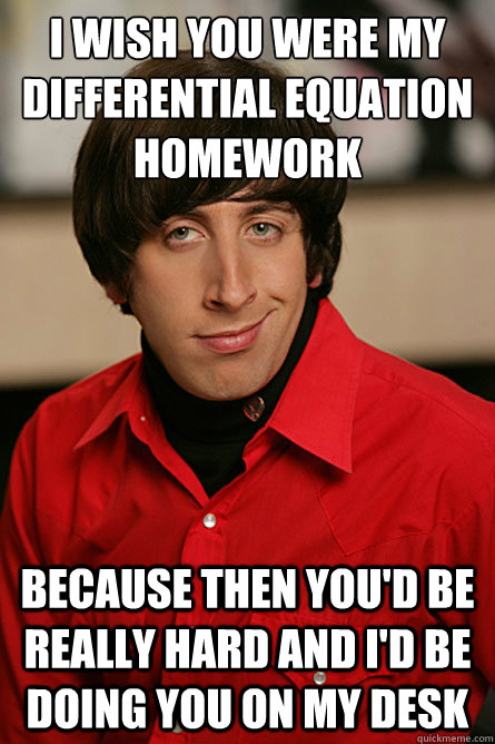 I wish you were my Differential equation homework because then you'd be really hard and I'd be doing you on my desk - I wish you were my Differential equation homework because then you'd be really hard and I'd be doing you on my desk  Pickup Line Scientist