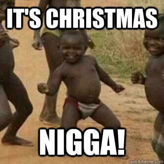 It's christmas nigga!  Its friday niggas