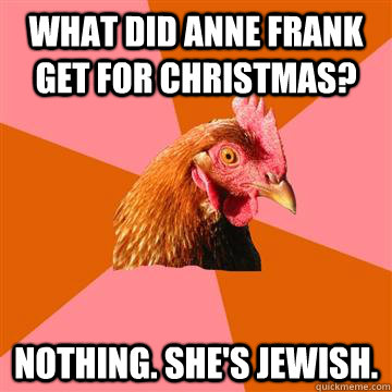 What did anne frank get for christmas? nothing. she's jewish. - What did anne frank get for christmas? nothing. she's jewish.  Anti-Joke Chicken