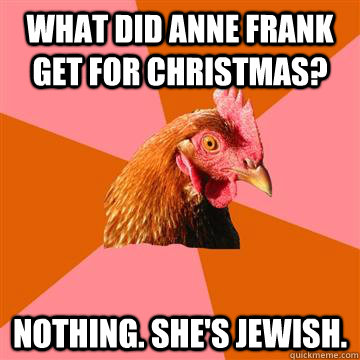 What did anne frank get for christmas? nothing. she's jewish.  Anti-Joke Chicken