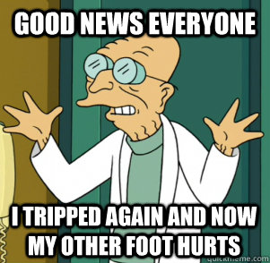 GOOD NEWS EVERYONE i tripped again and now my other foot hurts - GOOD NEWS EVERYONE i tripped again and now my other foot hurts  Good News Professor
