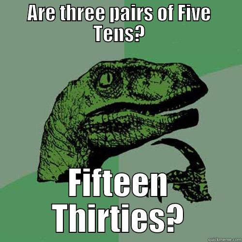 ARE THREE PAIRS OF FIVE TENS? FIFTEEN THIRTIES? Philosoraptor