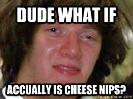 Dude what if accually is cheese nips? - Dude what if accually is cheese nips?  10 Keanu