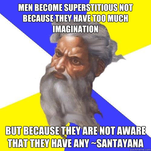 Men become superstitious not because they have too much imagination but because they are not aware that they have any ~Santayana  Advice God