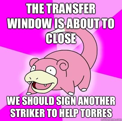 The transfer window is about to close We should sign another striker to help torres  Slowpoke