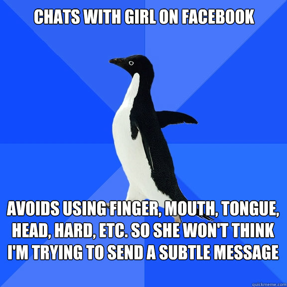 chats with girl on facebook avoids using finger, mouth, tongue, head, hard, etc. so she won't think i'm trying to send a subtle message  Socially Awkward Penguin