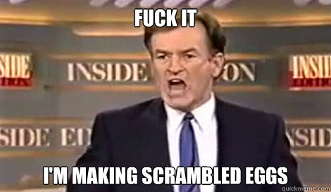 FUCK IT I'm making scrambled eggs   Well do it live