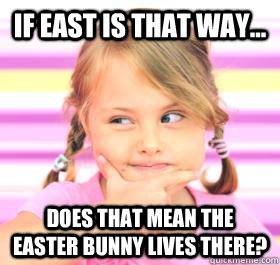 If east is that way... Does that mean the Easter Bunny lives there?  