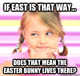 If east is that way... Does that mean the Easter Bunny lives there?  Easter Bunny
