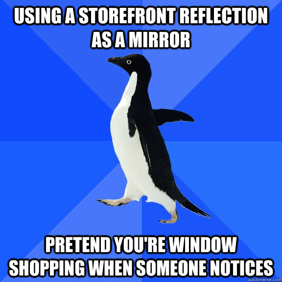 Using a storefront reflection as a mirror pretend you're window shopping when someone notices  Socially Awkward Penguin