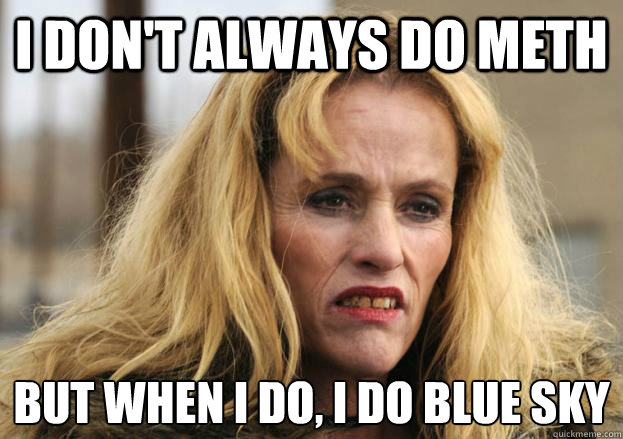 I don't always do meth but when i do, i do blue sky
  Most Interesting Meth Addict in the World