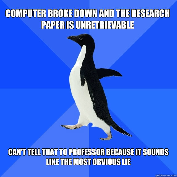 Computer broke down and the research paper is unretrievable  Can't tell that to professor because it sounds like the most obvious lie   Socially Awkward Penguin