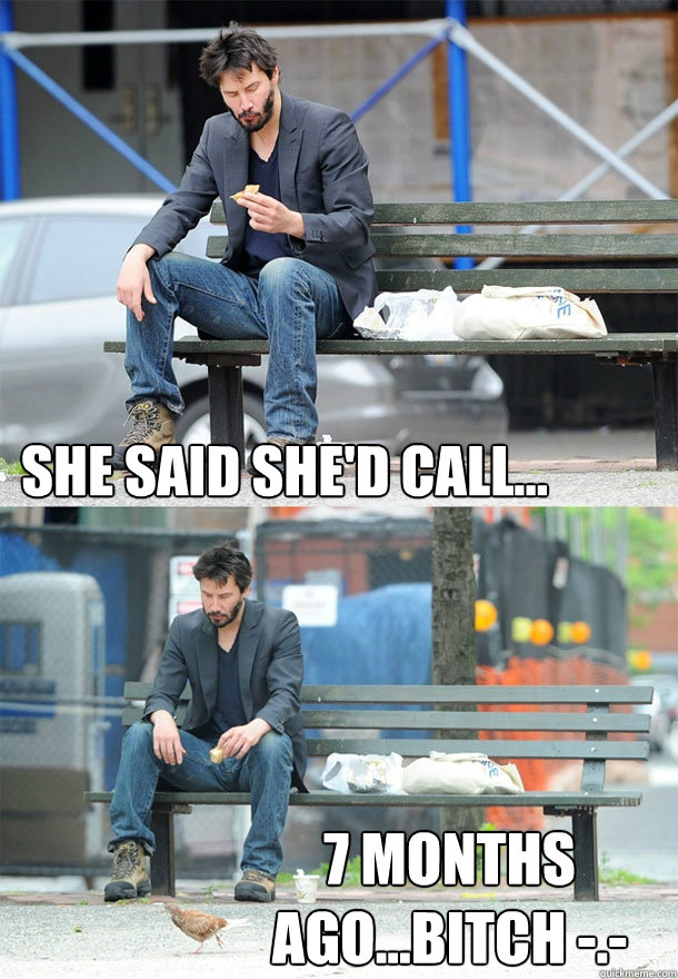 she said she'd call... 7 months ago...bitch -.-  Sad Keanu