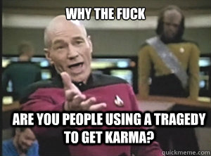 why the fuck Are you people using a tragedy to get karma?   Annoyed Picard