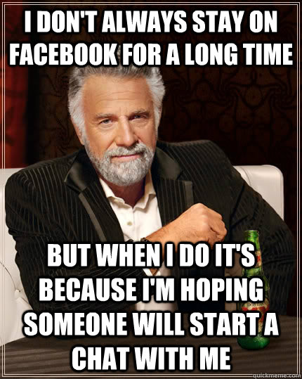 I don't always stay on Facebook for a long time but when I do it's because I'm hoping someone will start a chat with me - I don't always stay on Facebook for a long time but when I do it's because I'm hoping someone will start a chat with me  The Most Interesting Man In The World