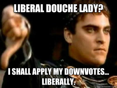 Liberal Douche Lady? I shall apply my downvotes... liberally. - Liberal Douche Lady? I shall apply my downvotes... liberally.  Downvoting Roman