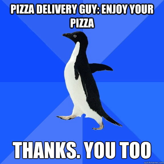 Pizza Delivery guy: Enjoy your pizza   Thanks. You too  Socially Awkward Penguin