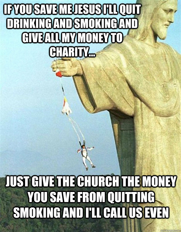 If you save me Jesus I'll quit drinking and smoking and give all my money to charity... Just give the church the Money you save from quitting smoking and I'll call us even - If you save me Jesus I'll quit drinking and smoking and give all my money to charity... Just give the church the Money you save from quitting smoking and I'll call us even  Jesus Saves