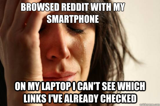 Browsed reddit with my smartphone On my laptop I can't see which links I've already checked  First World Problems