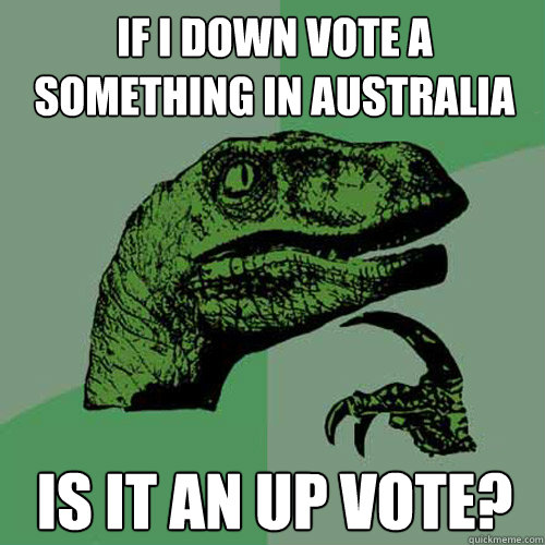If i down vote a something in australia is it an up vote?  Philosoraptor