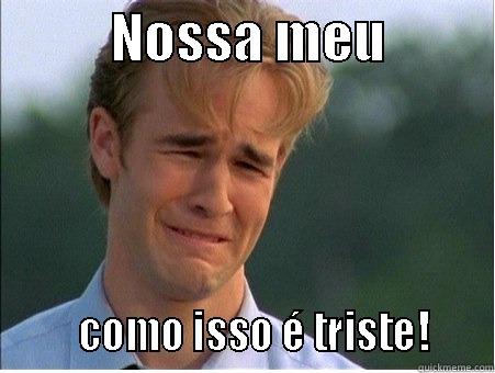           NOSSA MEU                  COMO ISSO É TRISTE!     1990s Problems
