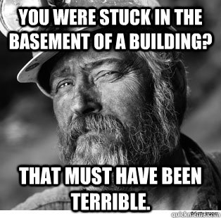 You were stuck in the basement of a building? That must have been terrible.  
