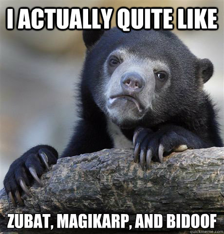 I actually quite like Zubat, MAgikarp, And Bidoof  Confession Bear