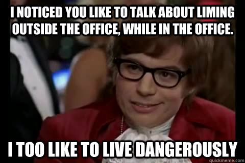 I noticed you like to talk about liming outside the office, while in the office. i too like to live dangerously  Dangerously - Austin Powers