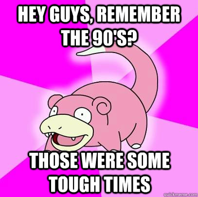 hey guys, remember the 90's? those were some tough times  Slowpoke