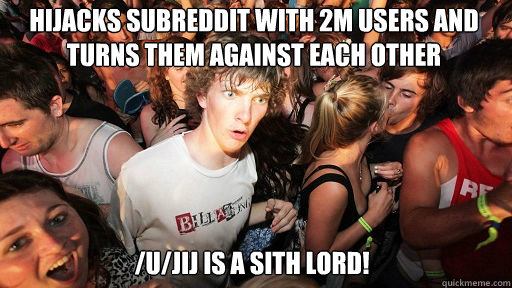 HIJACKS SUBREDDIT WITH 2m USERS AND TURNS THEM AGAINST EACH OTHER
 /U/JIJ IS A SITH LORD!  Sudden Clarity Clarence