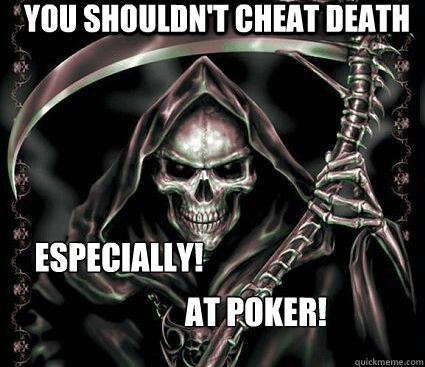 You shouldn't cheat death ESPECIALLY! at poker At poker!  Grim reaper joke