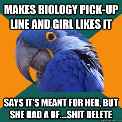 makes biology pick-up line and girl likes it says it's meant for her, but she had a BF....shit DELETE  Paranoid Parrot